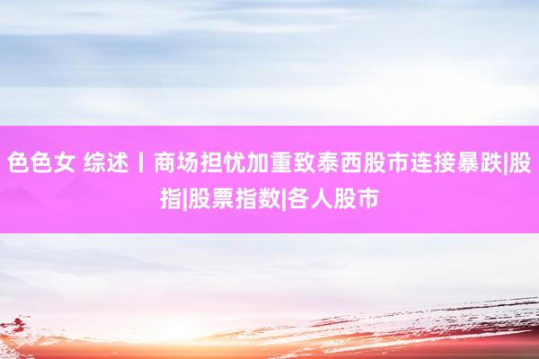色色女 综述丨商场担忧加重致泰西股市连接暴跌|股指|股票指数|各人股市