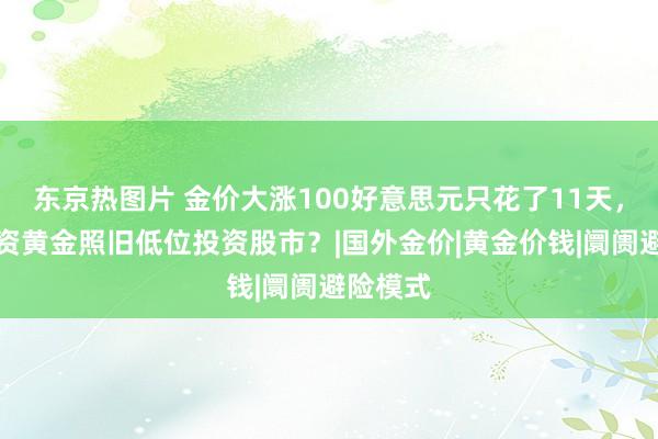 东京热图片 金价大涨100好意思元只花了11天，高位投资黄金照旧低位投资股市？|国外金价|黄金价钱|阛阓避险模式