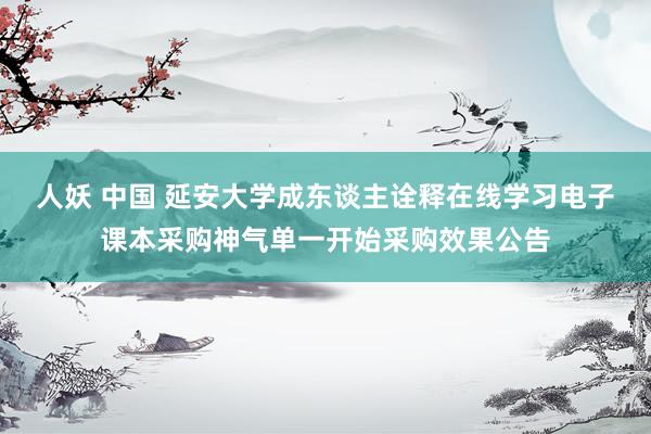 人妖 中国 延安大学成东谈主诠释在线学习电子课本采购神气单一开始采购效果公告
