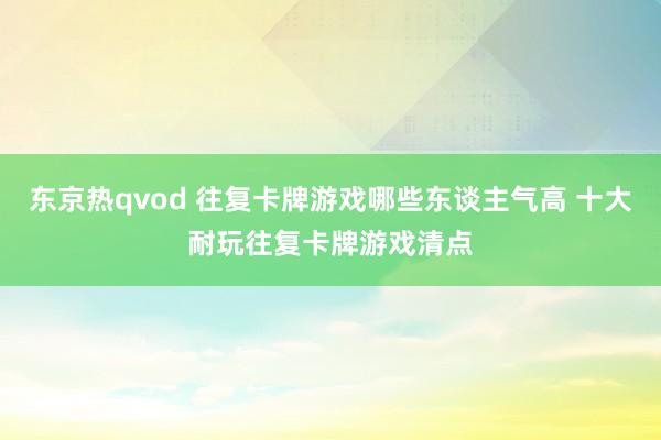 东京热qvod 往复卡牌游戏哪些东谈主气高 十大耐玩往复卡牌游戏清点