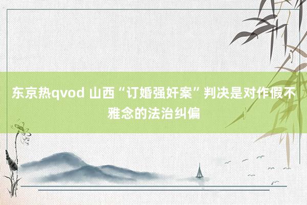 东京热qvod 山西“订婚强奸案”判决是对作假不雅念的法治纠偏