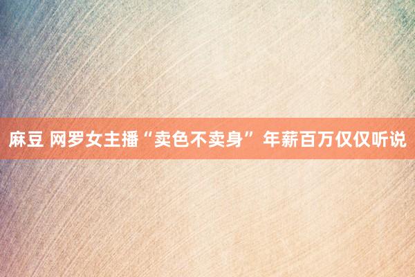 麻豆 网罗女主播“卖色不卖身” 年薪百万仅仅听说