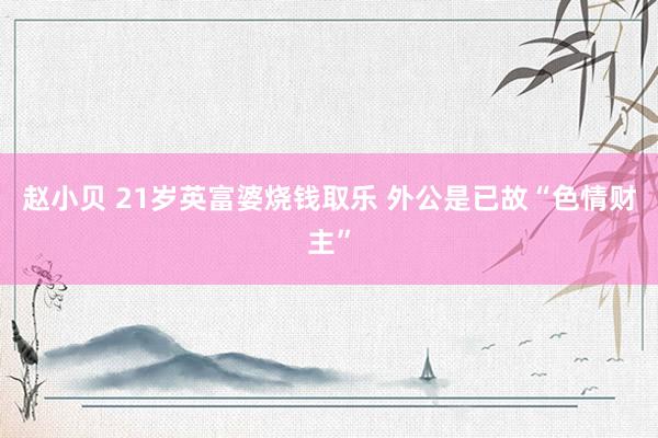 赵小贝 21岁英富婆烧钱取乐 外公是已故“色情财主”