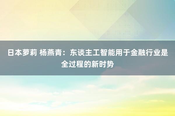 日本萝莉 杨燕青：东谈主工智能用于金融行业是全过程的新时势