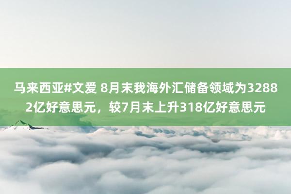马来西亚#文爱 8月末我海外汇储备领域为32882亿好意思元，较7月末上升318亿好意思元