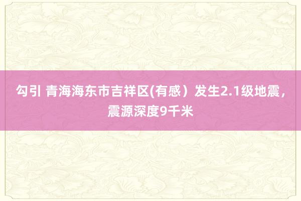 勾引 青海海东市吉祥区(有感）发生2.1级地震，震源深度9千米