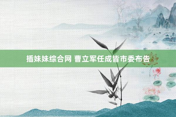 插妹妹综合网 曹立军任成皆市委布告