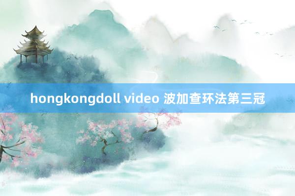 hongkongdoll video 波加查环法第三冠