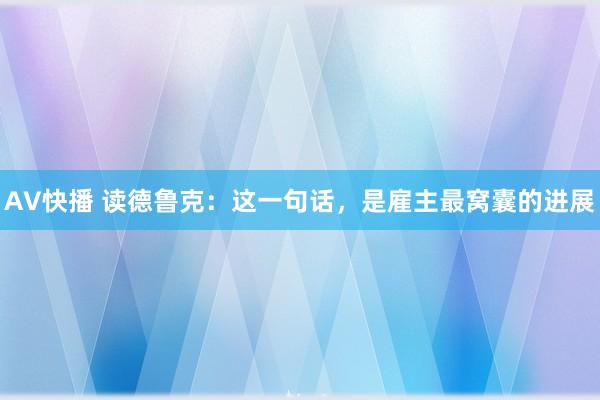 AV快播 读德鲁克：这一句话，是雇主最窝囊的进展