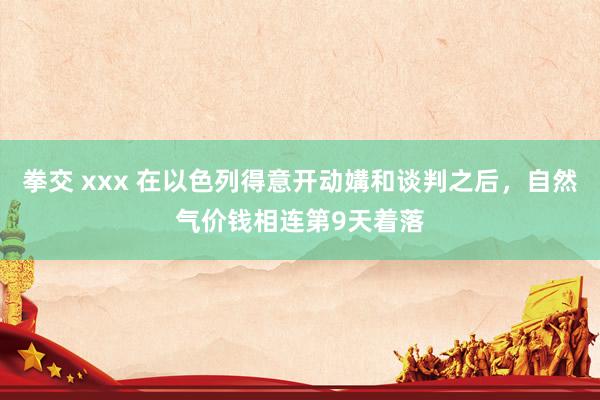 拳交 xxx 在以色列得意开动媾和谈判之后，自然气价钱相连第9天着落