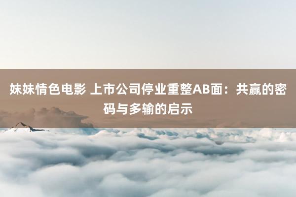 妹妹情色电影 上市公司停业重整AB面：共赢的密码与多输的启示
