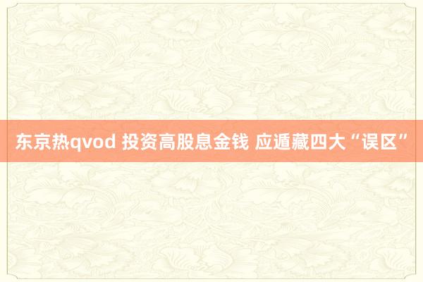 东京热qvod 投资高股息金钱 应遁藏四大“误区”