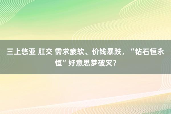 三上悠亚 肛交 需求疲软、价钱暴跌，“钻石恒永恒”好意思梦破灭？