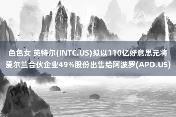 色色女 英特尔(INTC.US)拟以110亿好意思元将爱尔兰合伙企业49%股份出售给阿波罗(APO.US)