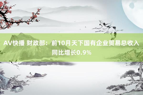 AV快播 财政部：前10月天下国有企业贸易总收入同比增长0.9%