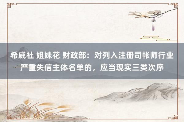 希威社 姐妹花 财政部：对列入注册司帐师行业严重失信主体名单的，应当现实三类次序