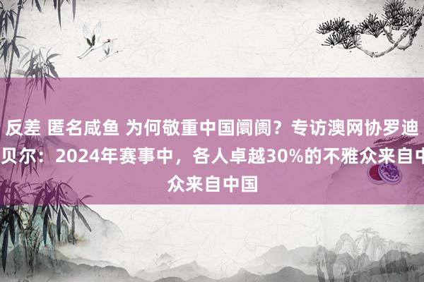 反差 匿名咸鱼 为何敬重中国阛阓？专访澳网协罗迪·坎贝尔：2024年赛事中，各人卓越30%的不雅众来自中国