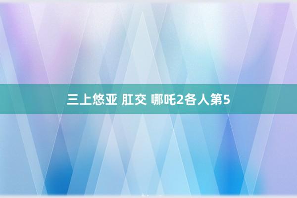 三上悠亚 肛交 哪吒2各人第5