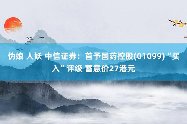 伪娘 人妖 中信证券：首予国药控股(01099)“买入”评级 蓄意价27港元