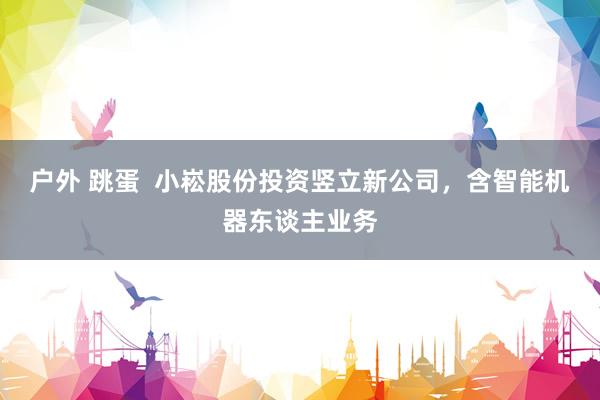 户外 跳蛋  小崧股份投资竖立新公司，含智能机器东谈主业务