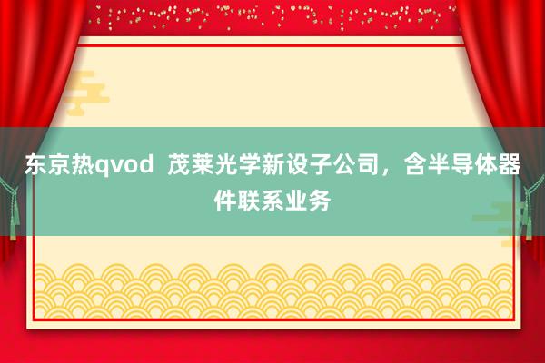 东京热qvod  茂莱光学新设子公司，含半导体器件联系业务