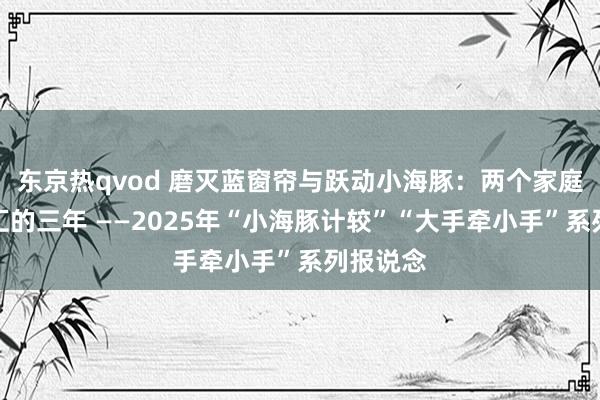 东京热qvod 磨灭蓝窗帘与跃动小海豚：两个家庭和顺交汇的三年 ——2025年“小海豚计较”“大手牵小手”系列报说念